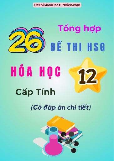 Bộ 26 Đề thi Học sinh giỏi môn Hóa học Lớp 12 cấp Tỉnh (Có đáp án)
